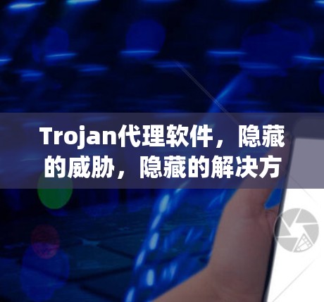Trojan代理软件，隐藏的威胁，隐藏的解决方案