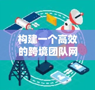 构建一个高效的跨境团队网络需要综合考虑多个方面,以确保团队的高效协作和数据安全。以下是一个详细的解决方案框架 构建一个高效的跨境团队网络需要综合考虑多个方面,以确保团队的高效协作和数据安全。以下是一个详细的解决方案框架